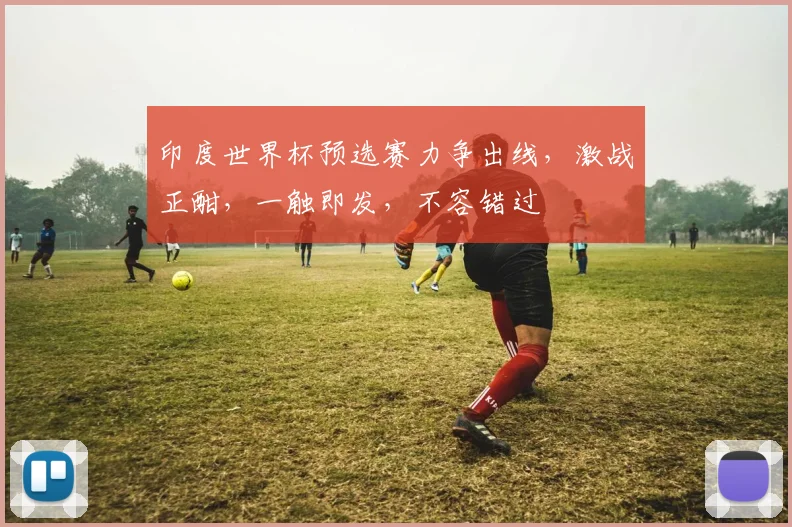 印度世界杯预选赛力争出线，激战正酣，一触即发，不容错过