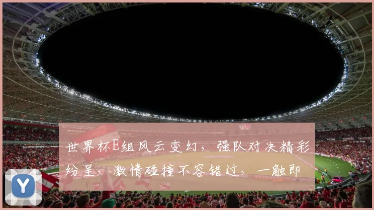 世界杯E组风云变幻，强队对决精彩纷呈，激情碰撞不容错过，一触即发