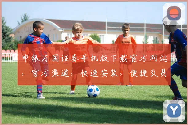 申银万国证券手机版下载官方网站，官方渠道，快速安装，便捷交易，三步轻松拥有