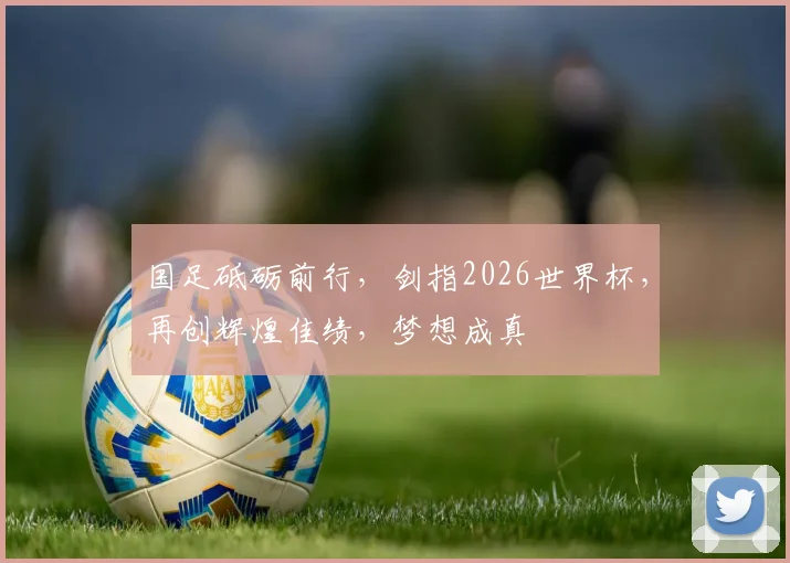 国足砥砺前行，剑指2026世界杯，再创辉煌佳绩，梦想成真