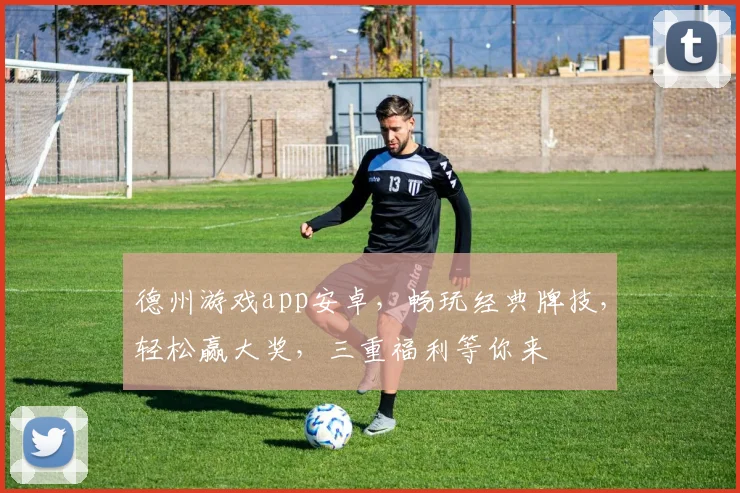 德州游戏app安卓，畅玩经典牌技，轻松赢大奖，三重福利等你来