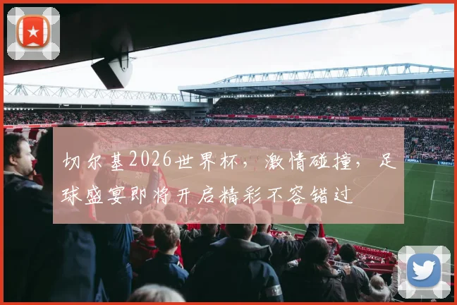 切尔基2026世界杯，激情碰撞，足球盛宴即将开启精彩不容错过