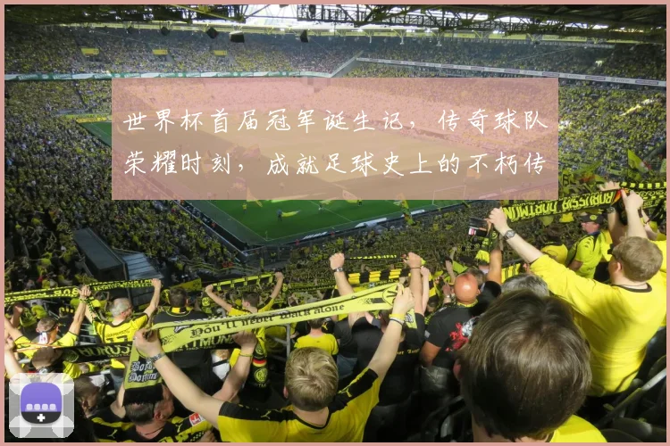 世界杯首届冠军诞生记，传奇球队荣耀时刻，成就足球史上的不朽传奇
