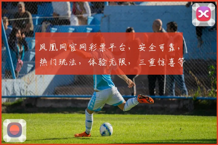 凤凰网官网彩票平台，安全可靠，热门玩法，体验无限，三重惊喜等你来