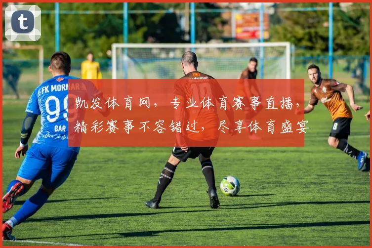 凯发体育网，专业体育赛事直播，精彩赛事不容错过，尽享体育盛宴，体验极速观赛