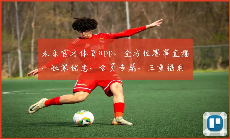 米乐官方体育app，全方位赛事直播，独家优惠，会员专属，三重福利，畅享不停