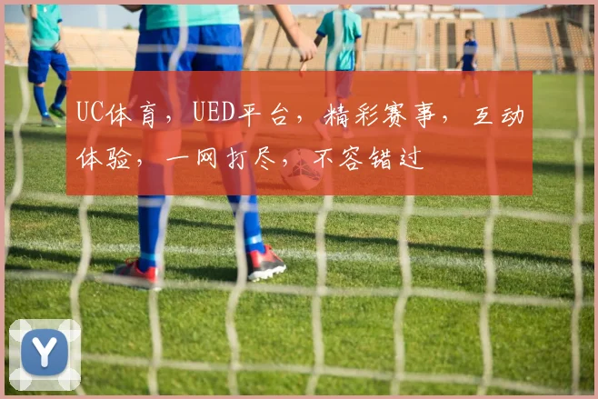 UC体育，UED平台，精彩赛事，互动体验，一网打尽，不容错过