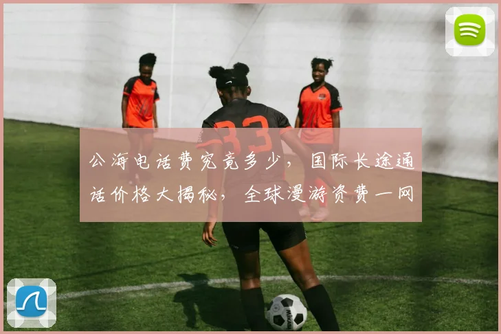公海电话费究竟多少，国际长途通话价格大揭秘，全球漫游资费一网打尽，实惠划算