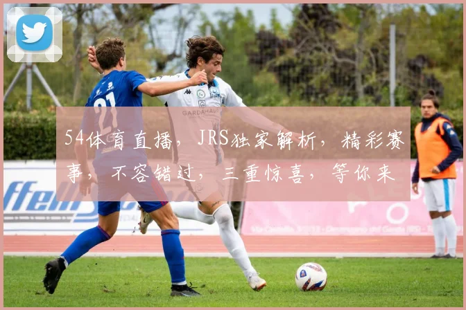 54体育直播，JRS独家解析，精彩赛事，不容错过，三重惊喜，等你来战
